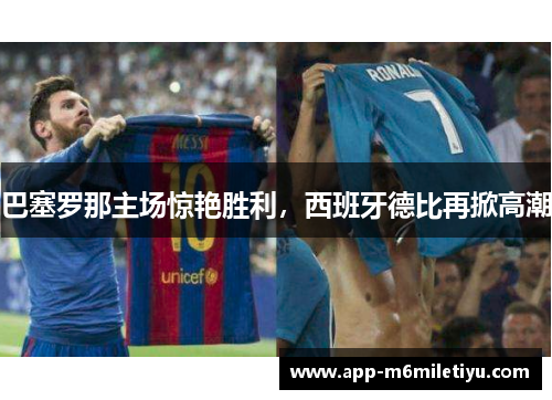巴塞罗那主场惊艳胜利，西班牙德比再掀高潮