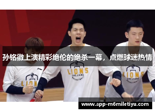 孙铭徽上演精彩绝伦的绝杀一幕，点燃球迷热情