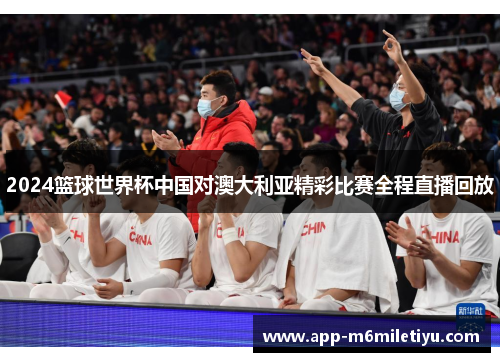 2024篮球世界杯中国对澳大利亚精彩比赛全程直播回放