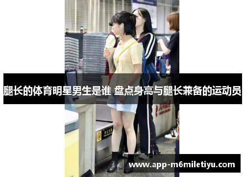 腿长的体育明星男生是谁 盘点身高与腿长兼备的运动员