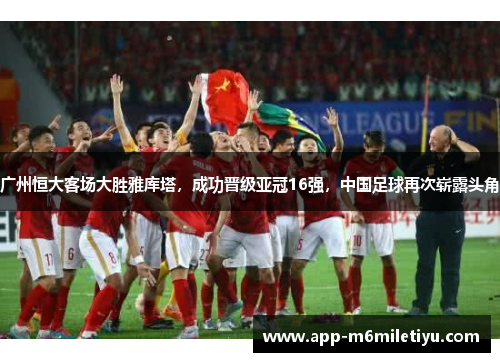 广州恒大客场大胜雅库塔，成功晋级亚冠16强，中国足球再次崭露头角