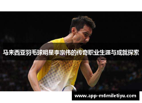 马来西亚羽毛球明星李宗伟的传奇职业生涯与成就探索