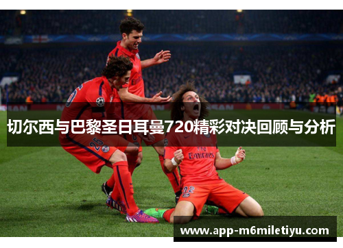 切尔西与巴黎圣日耳曼720精彩对决回顾与分析