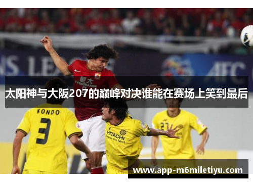 太阳神与大阪207的巅峰对决谁能在赛场上笑到最后