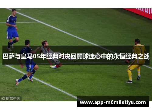巴萨与皇马05年经典对决回顾球迷心中的永恒经典之战