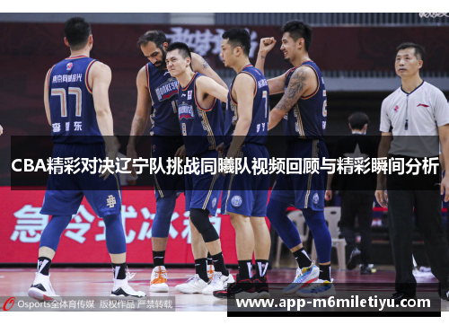CBA精彩对决辽宁队挑战同曦队视频回顾与精彩瞬间分析
