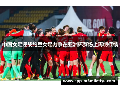 中国女足迎战约旦女足力争在亚洲杯赛场上再创佳绩